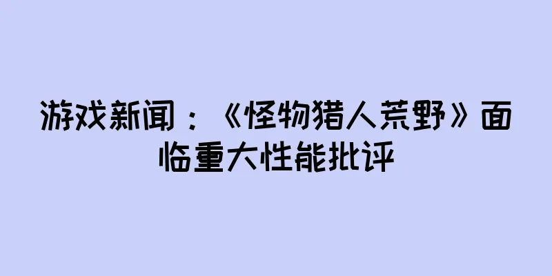 游戏新闻:《怪物猎人荒野》面临重大性能批评