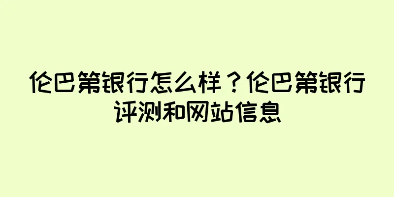 伦巴第银行怎么样?伦巴第银行评测和网站信息