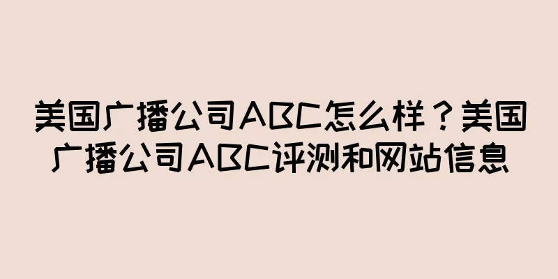 美国广播公司ABC怎么样?美国广播公司ABC评测和网站信息