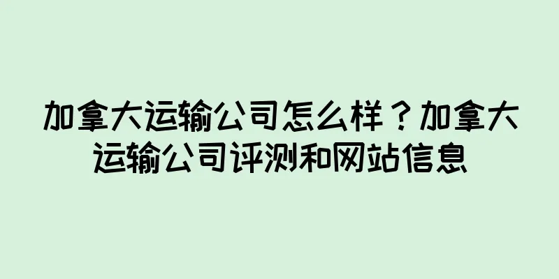 加拿大运输公司怎么样？加拿大运输公司评测和网站信息