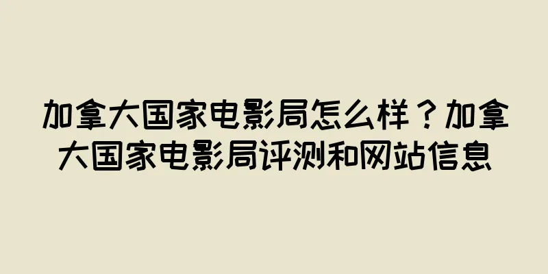 加拿大国家电影局怎么样？加拿大国家电影局评测和网站信息