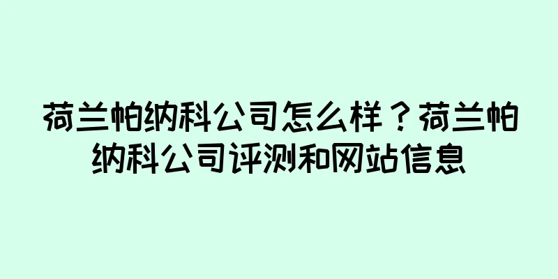 荷兰帕纳科公司怎么样？荷兰帕纳科公司评测和网站信息