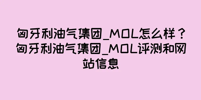匈牙利油气集团_MOL怎么样？匈牙利油气集团_MOL评测和网站信息