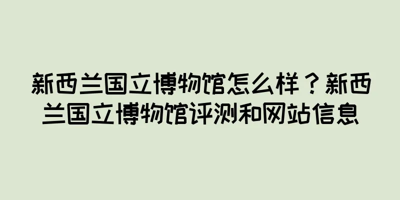 新西兰国立博物馆怎么样？新西兰国立博物馆评测和网站信息
