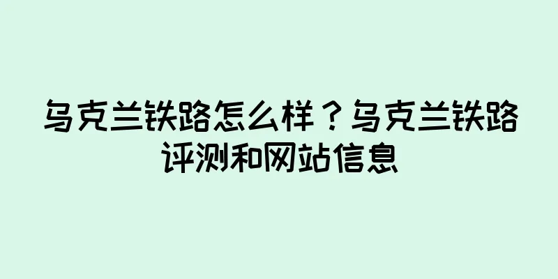 乌克兰铁路怎么样？乌克兰铁路评测和网站信息