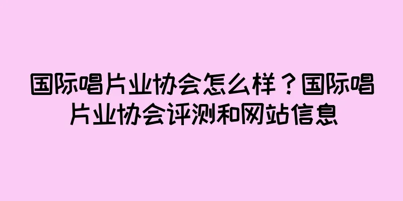 国际唱片业协会怎么样？国际唱片业协会评测和网站信息