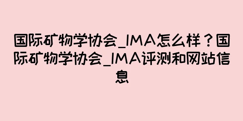 国际矿物学协会_IMA怎么样？国际矿物学协会_IMA评测和网站信息