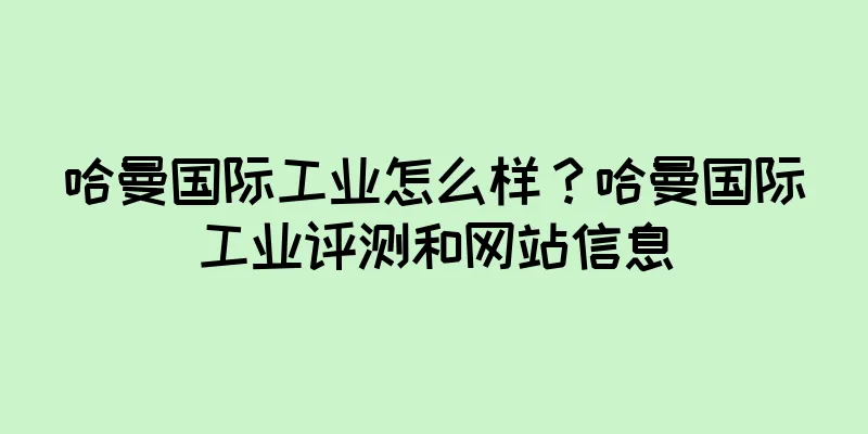 哈曼国际工业怎么样？哈曼国际工业评测和网站信息