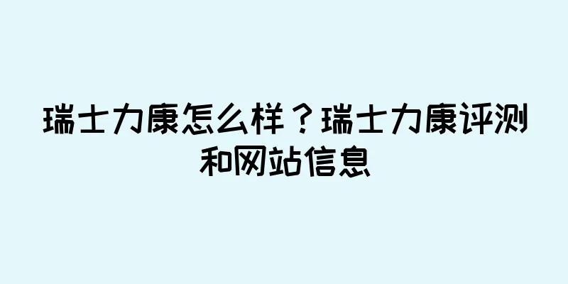 瑞士力康怎么样？瑞士力康评测和网站信息