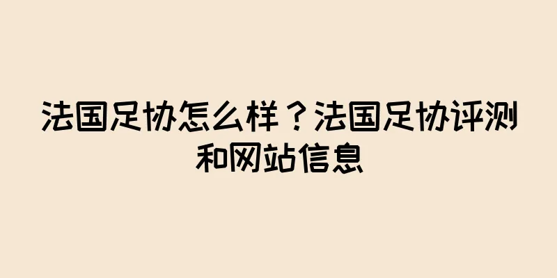 法国足协怎么样？法国足协评测和网站信息