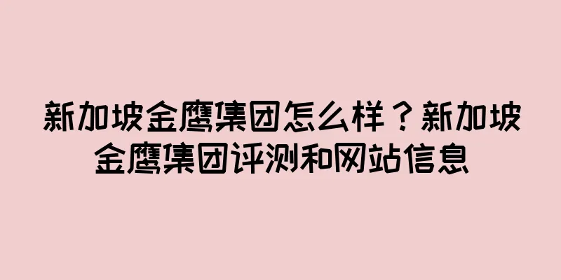 新加坡金鹰集团怎么样？新加坡金鹰集团评测和网站信息