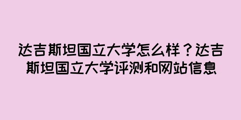 达吉斯坦国立大学怎么样？达吉斯坦国立大学评测和网站信息
