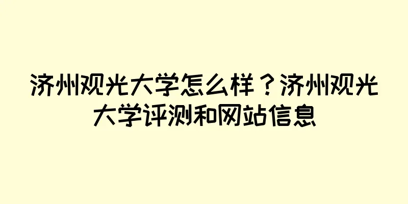 济州观光大学怎么样？济州观光大学评测和网站信息