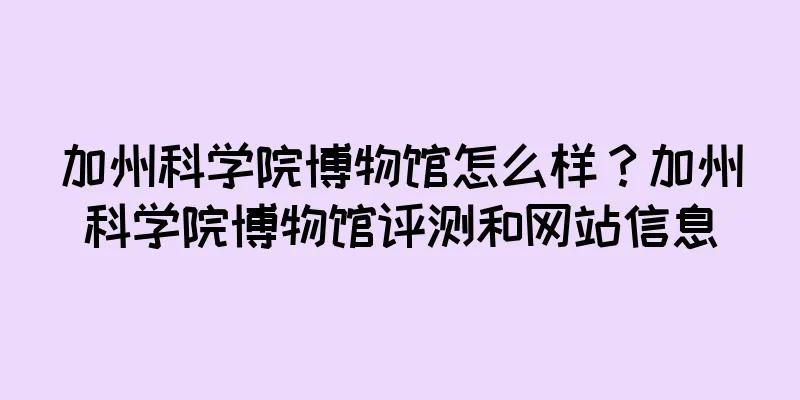 加州科学院博物馆怎么样？加州科学院博物馆评测和网站信息