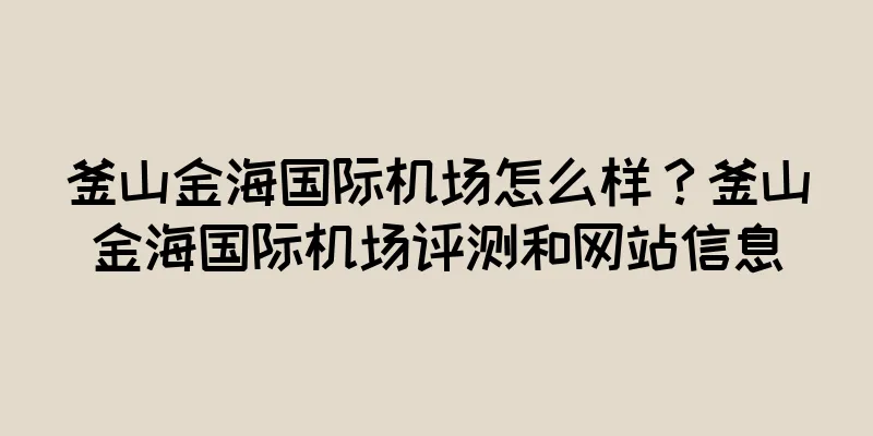 釜山金海国际机场怎么样？釜山金海国际机场评测和网站信息