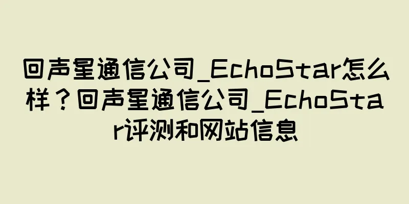 回声星通信公司_EchoStar怎么样？回声星通信公司_EchoStar评测和网站信息