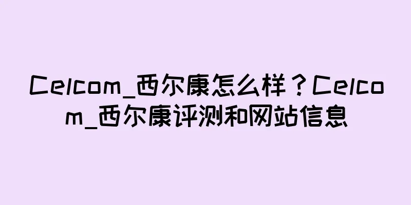 Celcom_西尔康怎么样？Celcom_西尔康评测和网站信息