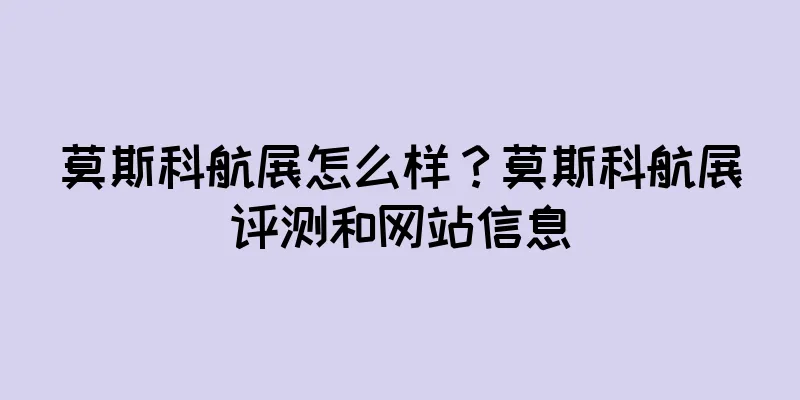 莫斯科航展怎么样？莫斯科航展评测和网站信息