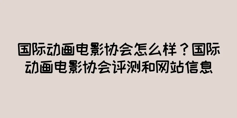 国际动画电影协会怎么样？国际动画电影协会评测和网站信息