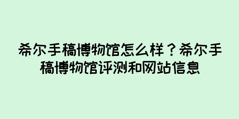 希尔手稿博物馆怎么样？希尔手稿博物馆评测和网站信息