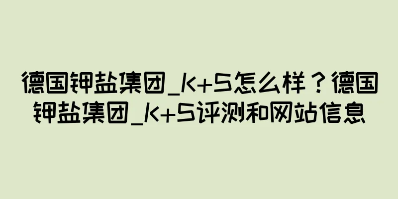 德国钾盐集团_K+S怎么样？德国钾盐集团_K+S评测和网站信息
