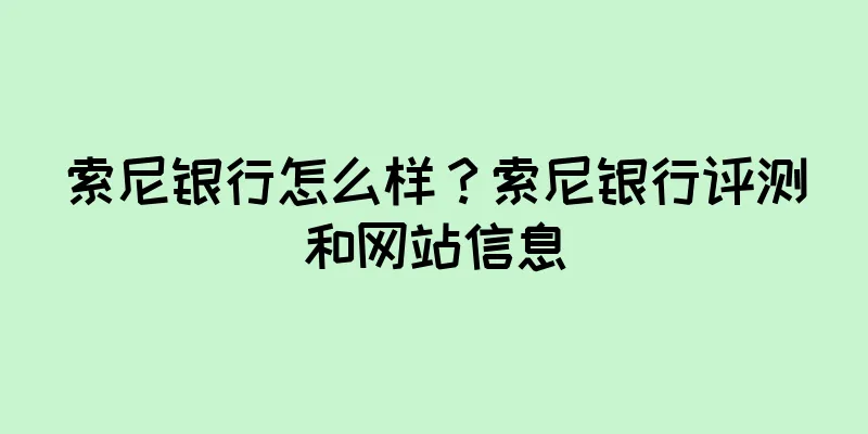 索尼银行怎么样？索尼银行评测和网站信息