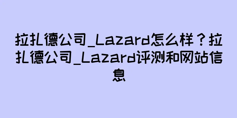 拉扎德公司_Lazard怎么样？拉扎德公司_Lazard评测和网站信息