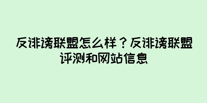 反诽谤联盟怎么样？反诽谤联盟评测和网站信息