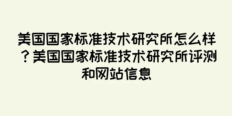 美国国家标准技术研究所怎么样？美国国家标准技术研究所评测和网站信息