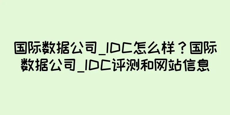 国际数据公司_IDC怎么样？国际数据公司_IDC评测和网站信息