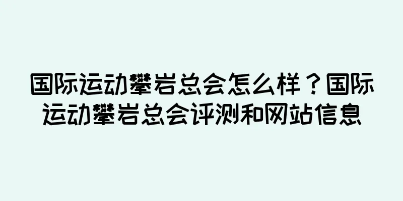 国际运动攀岩总会怎么样？国际运动攀岩总会评测和网站信息