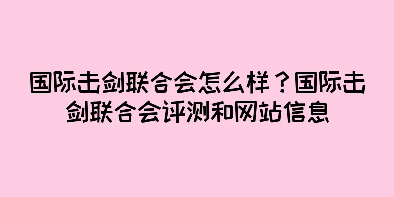 国际击剑联合会怎么样？国际击剑联合会评测和网站信息