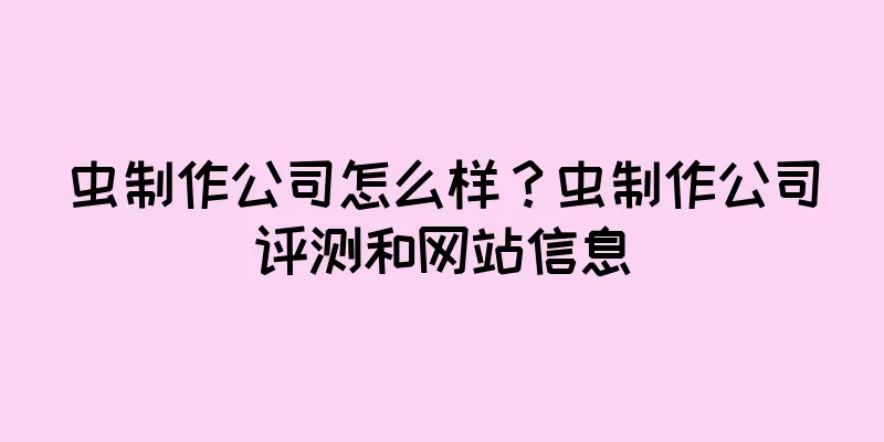 虫制作公司怎么样？虫制作公司评测和网站信息