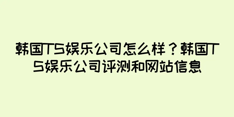 韩国TS娱乐公司怎么样？韩国TS娱乐公司评测和网站信息