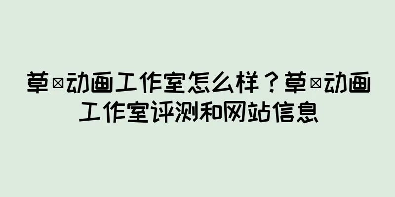 草薙动画工作室怎么样？草薙动画工作室评测和网站信息