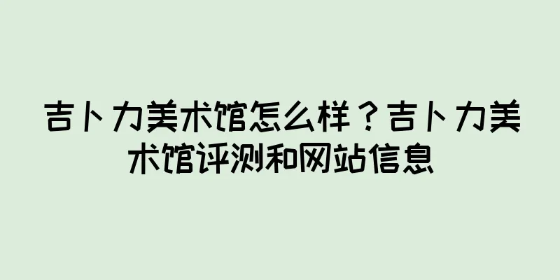 吉卜力美术馆怎么样？吉卜力美术馆评测和网站信息