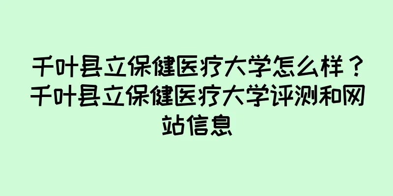 千叶县立保健医疗大学怎么样？千叶县立保健医疗大学评测和网站信息