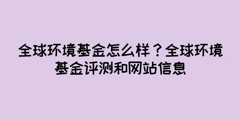 全球环境基金怎么样？全球环境基金评测和网站信息