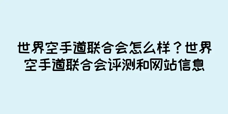 世界空手道联合会怎么样？世界空手道联合会评测和网站信息