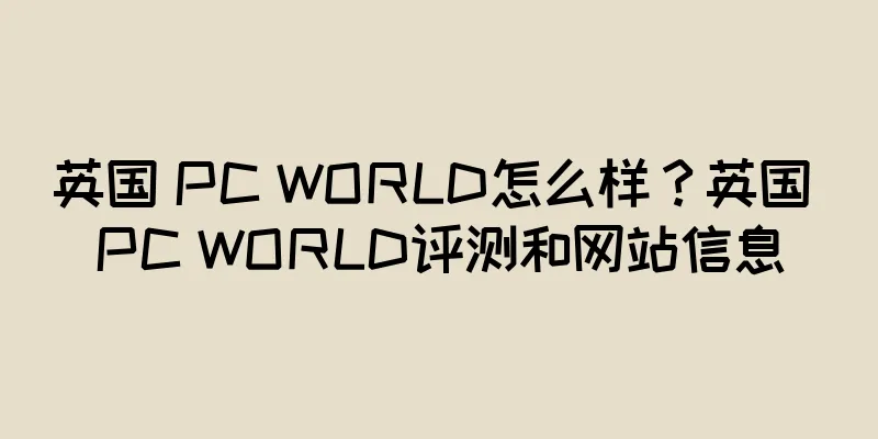 英国 PC WORLD怎么样？英国 PC WORLD评测和网站信息