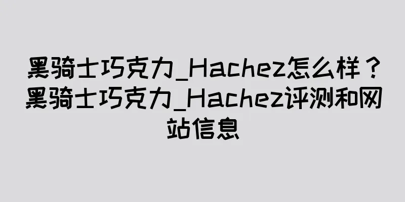 黑骑士巧克力_Hachez怎么样？黑骑士巧克力_Hachez评测和网站信息