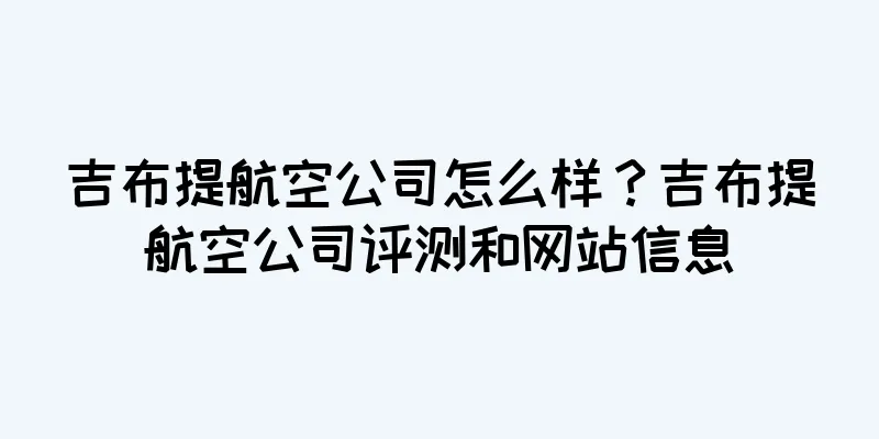 吉布提航空公司怎么样？吉布提航空公司评测和网站信息