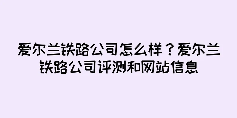 爱尔兰铁路公司怎么样？爱尔兰铁路公司评测和网站信息