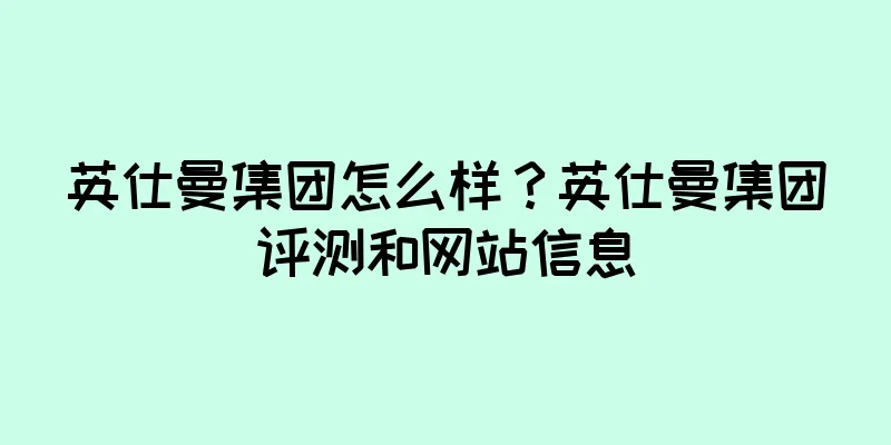 英仕曼集团怎么样？英仕曼集团评测和网站信息