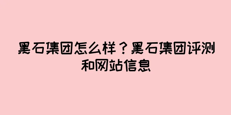黑石集团怎么样？黑石集团评测和网站信息