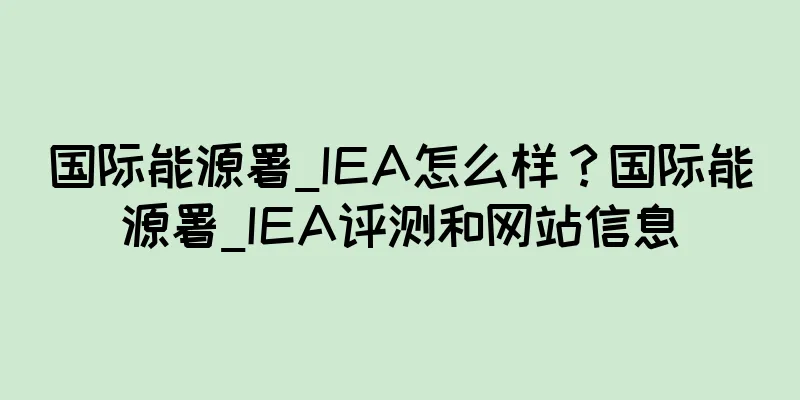 国际能源署_IEA怎么样？国际能源署_IEA评测和网站信息