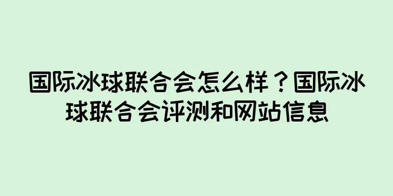 国际冰球联合会怎么样？国际冰球联合会评测和网站信息