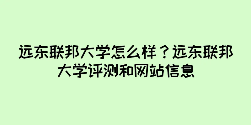 远东联邦大学怎么样？远东联邦大学评测和网站信息
