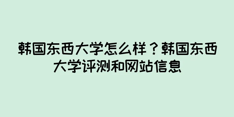 韩国东西大学怎么样？韩国东西大学评测和网站信息