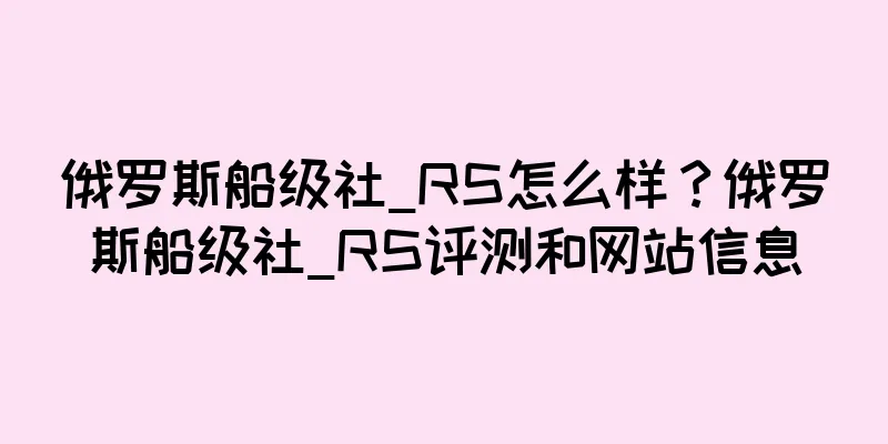 俄罗斯船级社_RS怎么样？俄罗斯船级社_RS评测和网站信息
